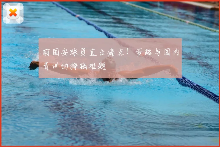 前国安球员直击痛点！董路与国内青训的挣钱难题