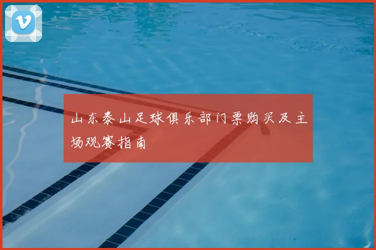 山东泰山足球俱乐部门票购买及主场观赛指南