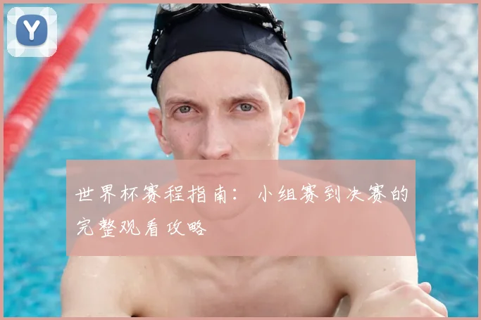 世界杯赛程指南：小组赛到决赛的完整观看攻略