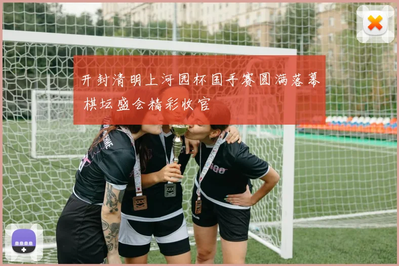 开封清明上河园杯国手赛圆满落幕 棋坛盛会精彩收官