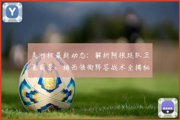 美洲杯最新动态:解析阿根廷队卫冕前景,梅西领衔阵容战术全揭秘