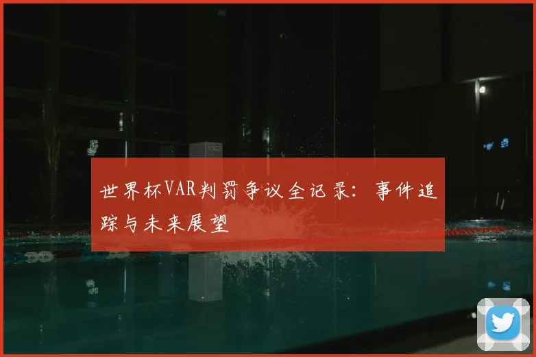 世界杯VAR判罚争议全记录：事件追踪与未来展望