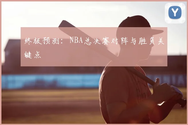 终极预测:NBA总决赛对阵与胜负关键点