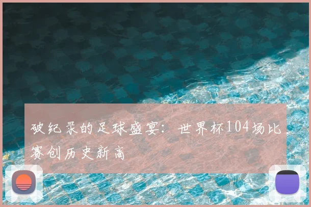 破纪录的足球盛宴：世界杯104场比赛创历史新高