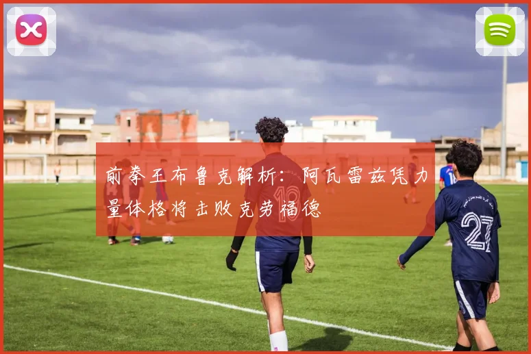 前拳王布鲁克解析：阿瓦雷兹凭力量体格将击败克劳福德