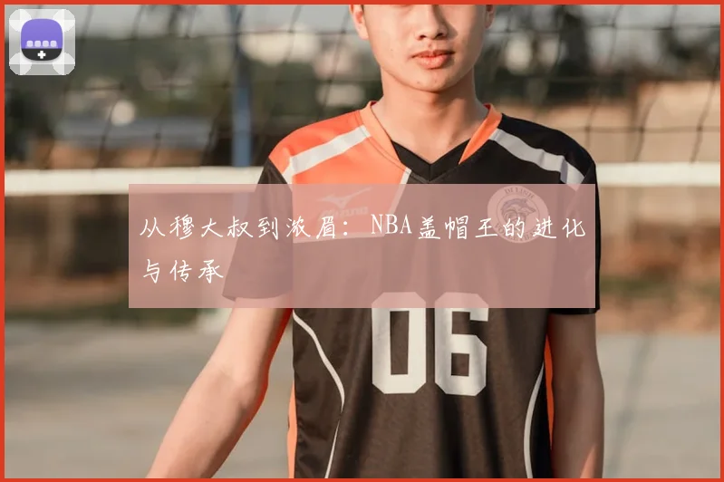 从穆大叔到浓眉:NBA盖帽王的进化与传承