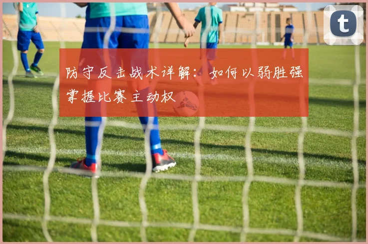 防守反击战术详解：如何以弱胜强掌握比赛主动权