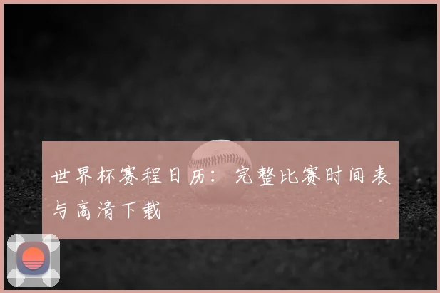 世界杯赛程日历：完整比赛时间表与高清下载