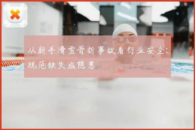 从新手滑雪骨折事故看行业安全：规范缺失成隐患