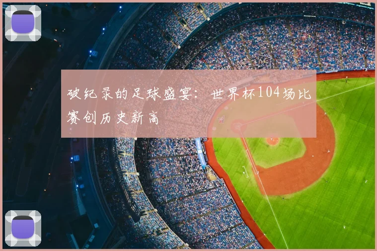 破纪录的足球盛宴：世界杯104场比赛创历史新高