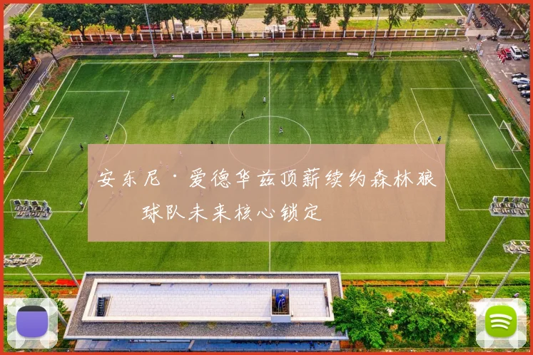安东尼·爱德华兹顶薪续约森林狼，球队未来核心锁定