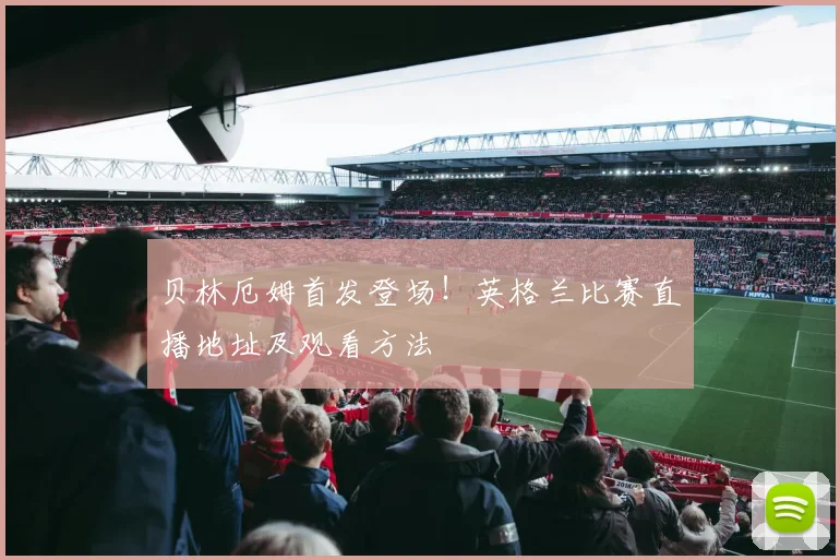 贝林厄姆首发登场！英格兰比赛直播地址及观看方法