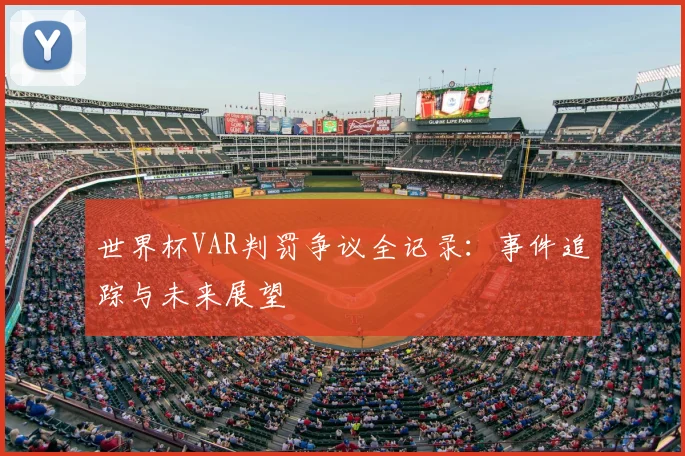 世界杯VAR判罚争议全记录：事件追踪与未来展望