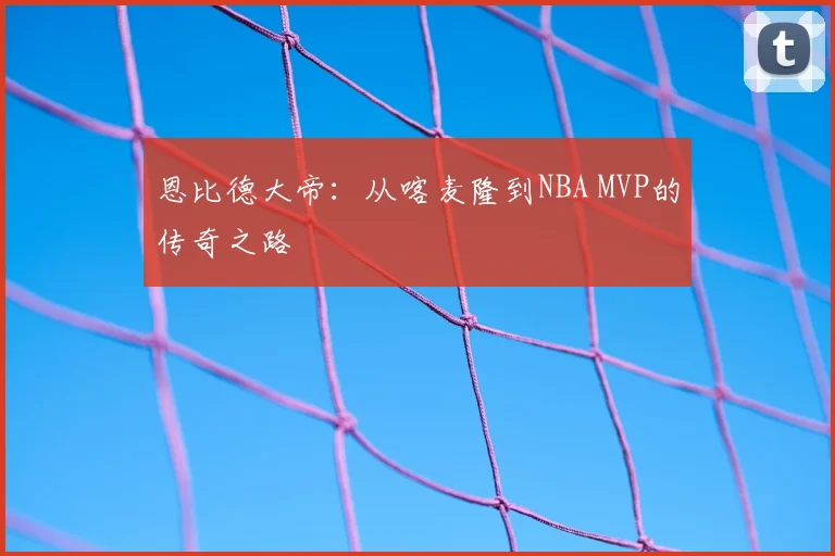 恩比德大帝：从喀麦隆到NBA MVP的传奇之路