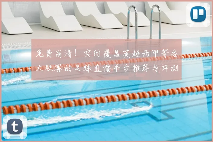 免费高清！实时覆盖英超西甲等各大联赛的足球直播平台推荐与评测