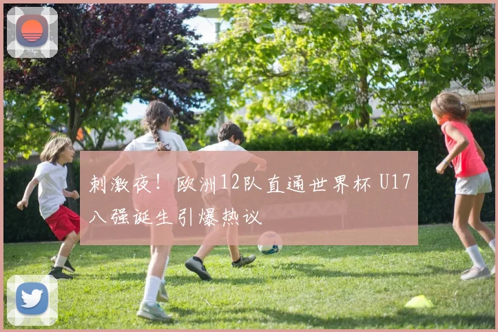 刺激夜！欧洲12队直通世界杯 U17八强诞生引爆热议