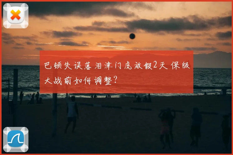 巴顿失误落泪津门虎放假2天 保级大战前如何调整？