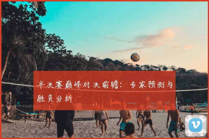 半决赛巅峰对决前瞻：专家预测与胜负分析