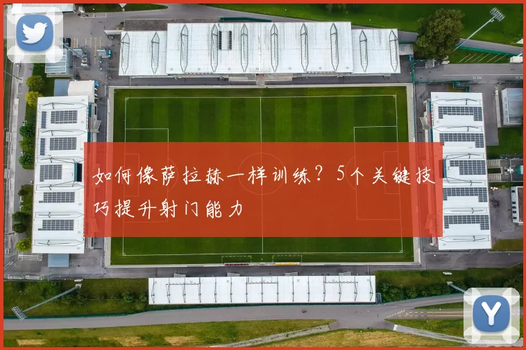 如何像萨拉赫一样训练?5个关键技巧提升射门能力