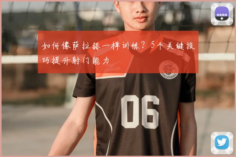 如何像萨拉赫一样训练？5个关键技巧提升射门能力