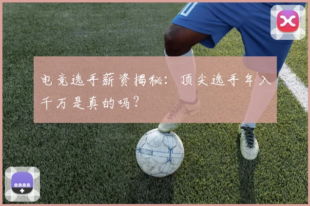 电竞选手薪资揭秘：顶尖选手年入千万是真的吗？