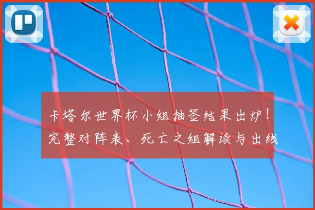卡塔尔世界杯小组抽签结果出炉!完整对阵表、死亡之组解读与出线形势预测