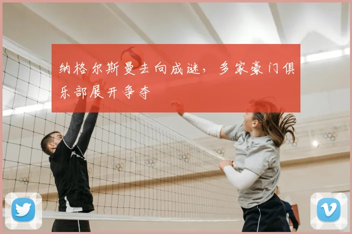 纳格尔斯曼去向成谜，多家豪门俱乐部展开争夺