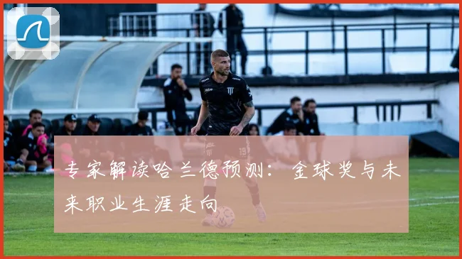 专家解读哈兰德预测：金球奖与未来职业生涯走向