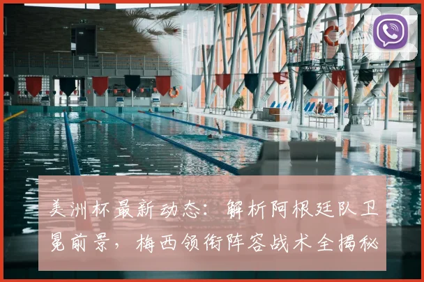 美洲杯最新动态：解析阿根廷队卫冕前景，梅西领衔阵容战术全揭秘