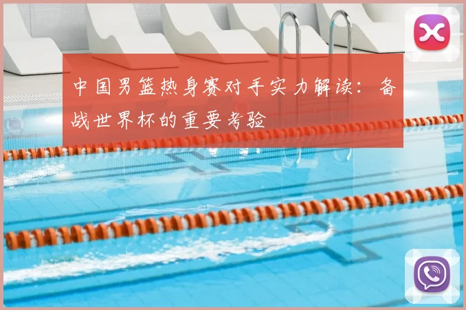 中国男篮热身赛对手实力解读：备战世界杯的重要考验