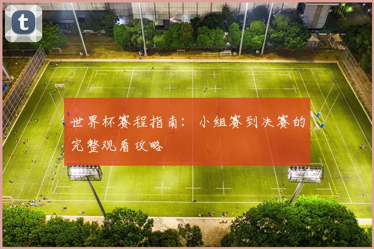 世界杯赛程指南：小组赛到决赛的完整观看攻略