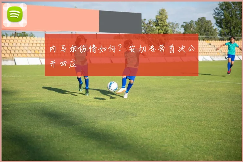 内马尔伤情如何?安切洛蒂首次公开回应