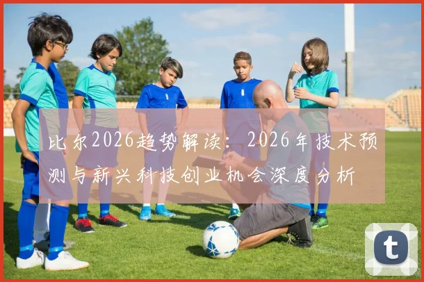 比尔2026趋势解读：2026年技术预测与新兴科技创业机会深度分析
